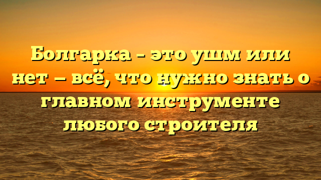 Болгарка – это ушм или нет — всё, что нужно знать о главном инструменте любого строителя