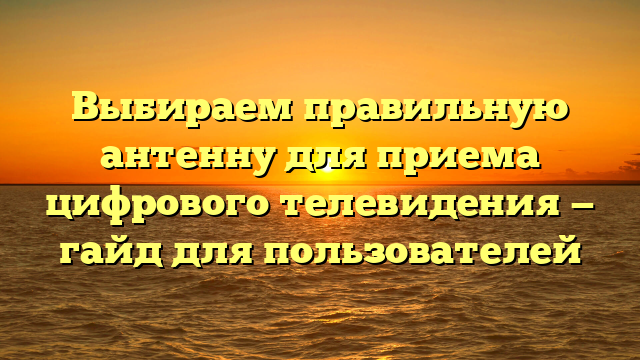 Выбираем правильную антенну для приема цифрового телевидения — гайд для пользователей