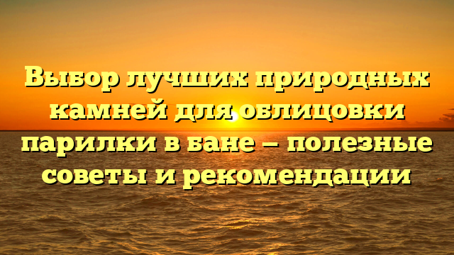 Выбор лучших природных камней для облицовки парилки в бане — полезные советы и рекомендации