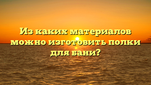 Из каких материалов можно изготовить полки для бани?