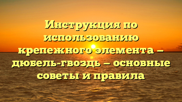 Инструкция по использованию крепежного элемента — дюбель-гвоздь — основные советы и правила