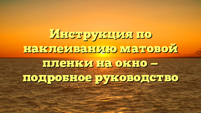 Инструкция по наклеиванию матовой пленки на окно — подробное руководство