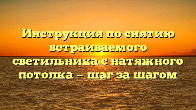 Инструкция по снятию встраиваемого светильника с натяжного потолка — шаг за шагом