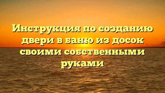 Инструкция по созданию двери в баню из досок своими собственными руками