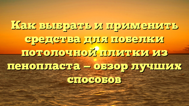 Как выбрать и применить средства для побелки потолочной плитки из пенопласта — обзор лучших способов