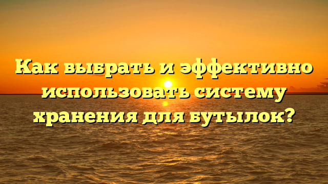 Как выбрать и эффективно использовать систему хранения для бутылок?