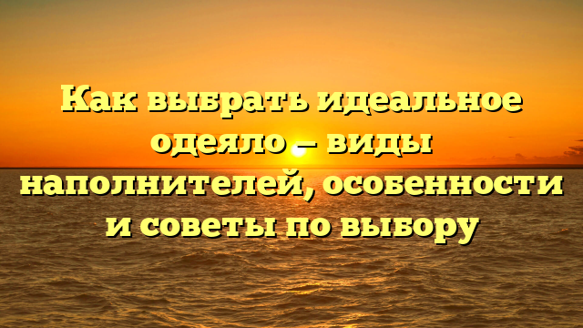 Как выбрать идеальное одеяло — виды наполнителей, особенности и советы по выбору