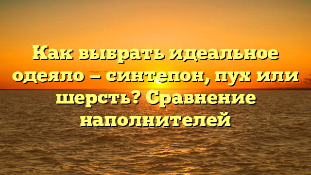 Как выбрать идеальное одеяло — синтепон, пух или шерсть? Сравнение наполнителей