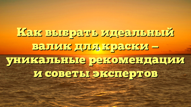 Как выбрать идеальный валик для краски — уникальные рекомендации и советы экспертов