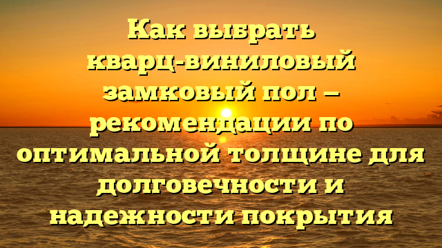 Как выбрать кварц-виниловый замковый пол — рекомендации по оптимальной толщине для долговечности и надежности покрытия