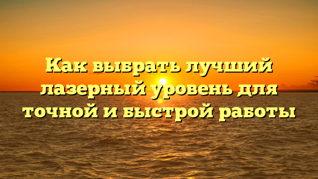 Как выбрать лучший лазерный уровень для точной и быстрой работы