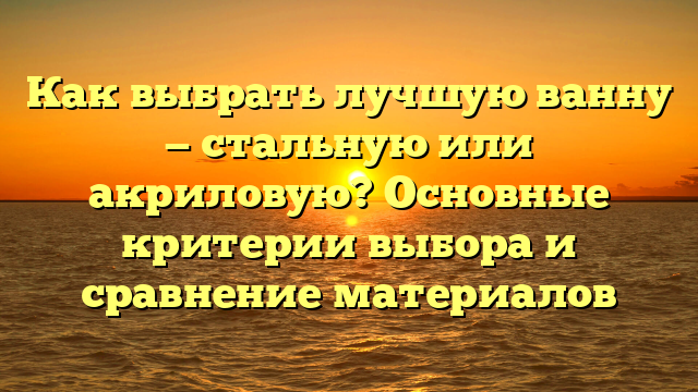 Как выбрать лучшую ванну — стальную или акриловую? Основные критерии выбора и сравнение материалов