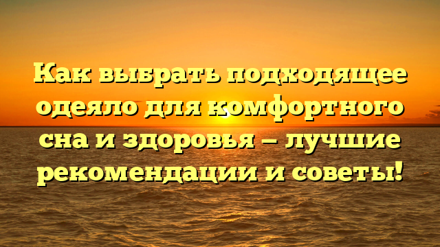 Как выбрать подходящее одеяло для комфортного сна и здоровья — лучшие рекомендации и советы!