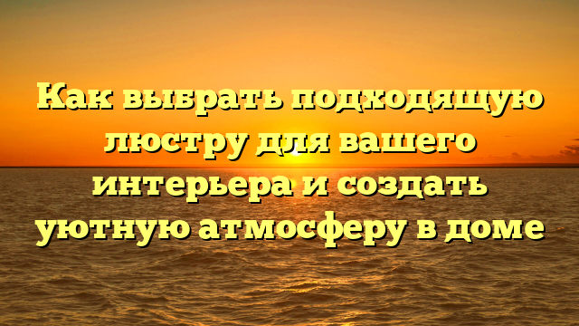 Как выбрать подходящую люстру для вашего интерьера и создать уютную атмосферу в доме