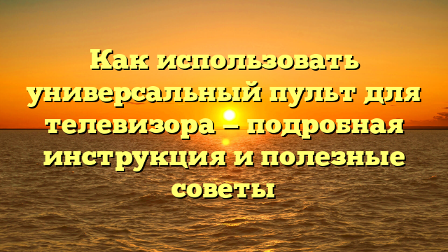 Как использовать универсальный пульт для телевизора — подробная инструкция и полезные советы