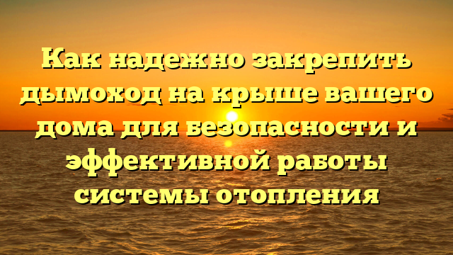 Как надежно закрепить дымоход на крыше вашего дома для безопасности и эффективной работы системы отопления