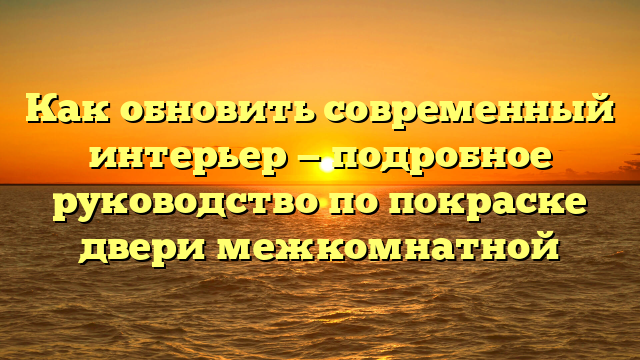 Как обновить современный интерьер — подробное руководство по покраске двери межкомнатной