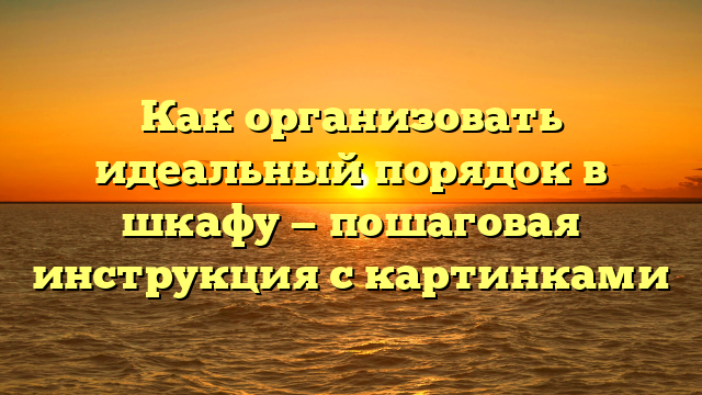 Как организовать идеальный порядок в шкафу — пошаговая инструкция с картинками