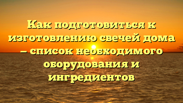 Как подготовиться к изготовлению свечей дома — список необходимого оборудования и ингредиентов