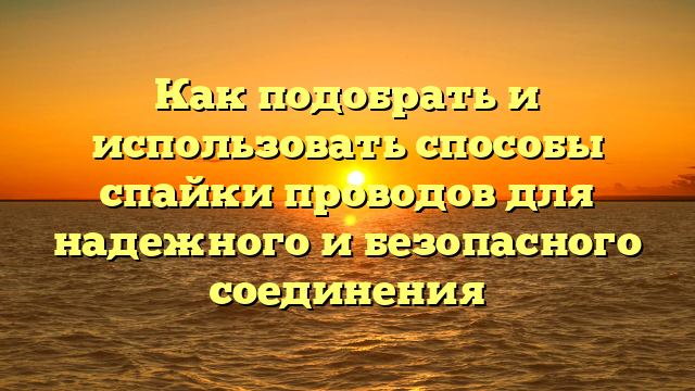 Как подобрать и использовать способы спайки проводов для надежного и безопасного соединения