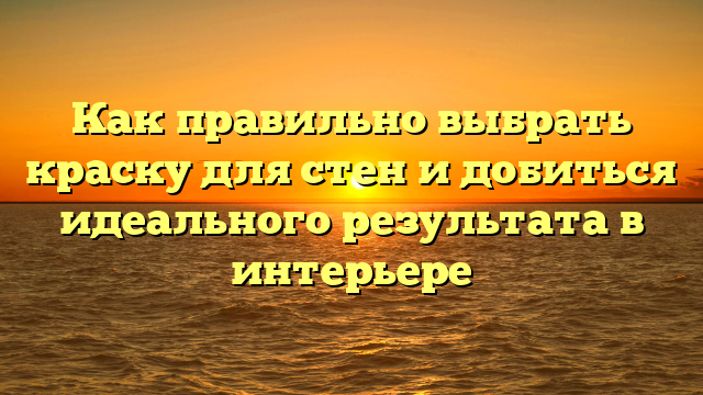 Как правильно выбрать краску для стен и добиться идеального результата в интерьере