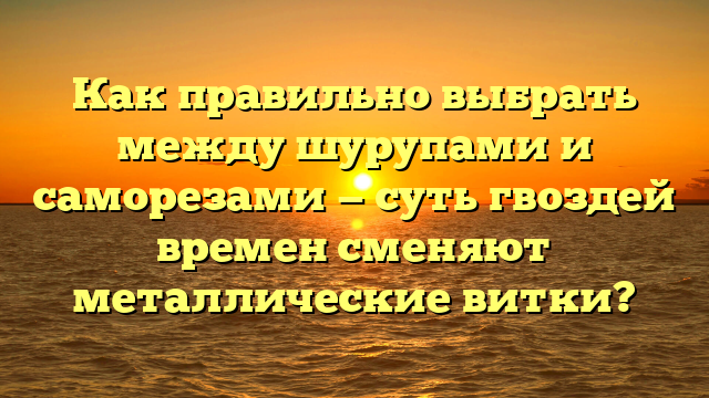 Как правильно выбрать между шурупами и саморезами — суть гвоздей времен сменяют металлические витки?