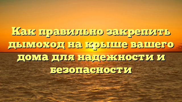 Как правильно закрепить дымоход на крыше вашего дома для надежности и безопасности