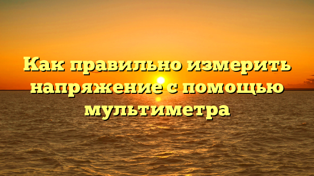 Как правильно измерить напряжение с помощью мультиметра