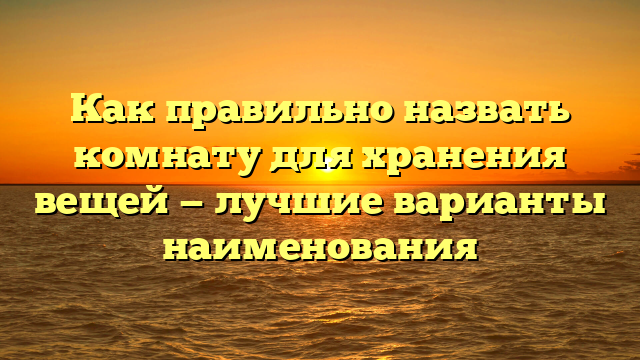 Как правильно назвать комнату для хранения вещей — лучшие варианты наименования