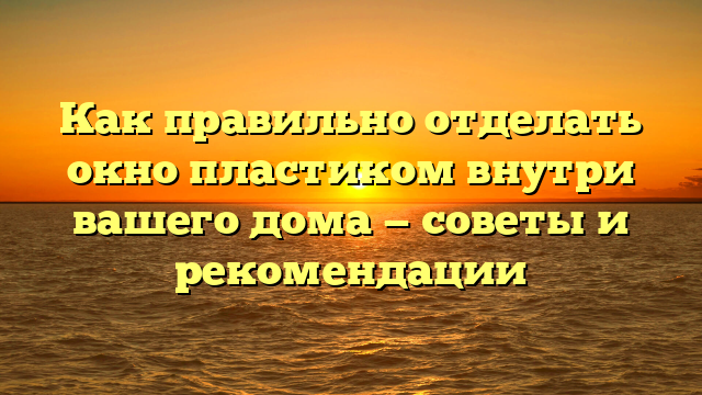 Как правильно отделать окно пластиком внутри вашего дома — советы и рекомендации