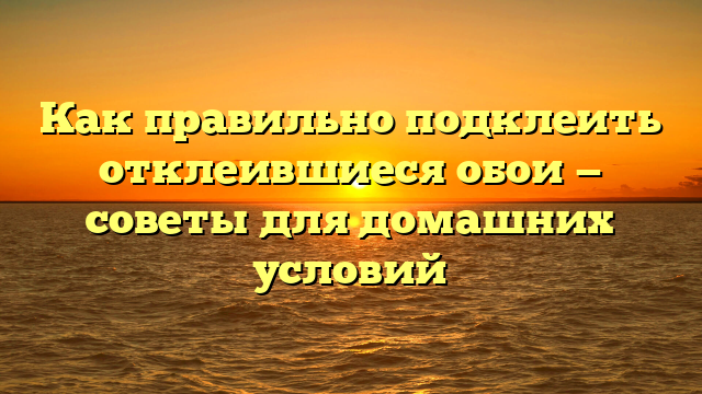 Как правильно подклеить отклеившиеся обои — советы для домашних условий