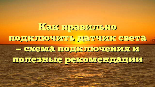 Как правильно подключить датчик света — схема подключения и полезные рекомендации