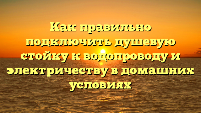 Как правильно подключить душевую стойку к водопроводу и электричеству в домашних условиях