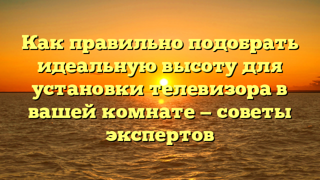 Как правильно подобрать идеальную высоту для установки телевизора в вашей комнате — советы экспертов