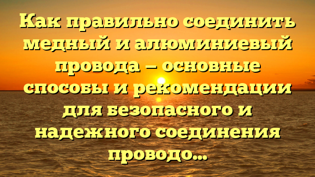 Как правильно соединить медный и алюминиевый провода — основные способы и рекомендации для безопасного и надежного соединения проводов