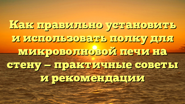 Как правильно установить и использовать полку для микроволновой печи на стену — практичные советы и рекомендации