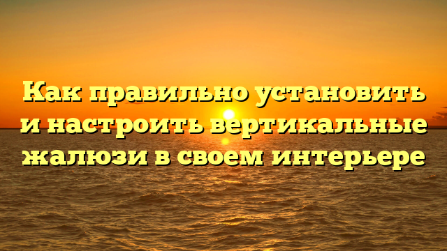 Как правильно установить и настроить вертикальные жалюзи в своем интерьере