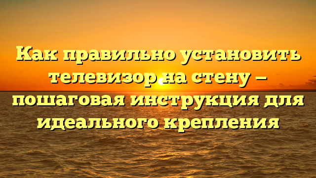 Как правильно установить телевизор на стену — пошаговая инструкция для идеального крепления