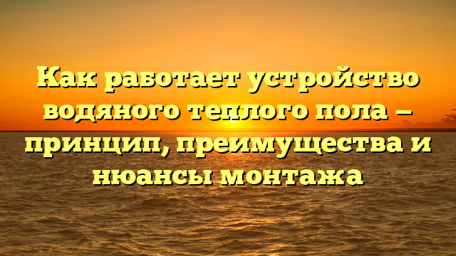 Как работает устройство водяного теплого пола — принцип, преимущества и нюансы монтажа