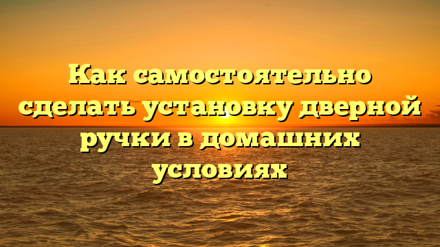 Как самостоятельно сделать установку дверной ручки в домашних условиях