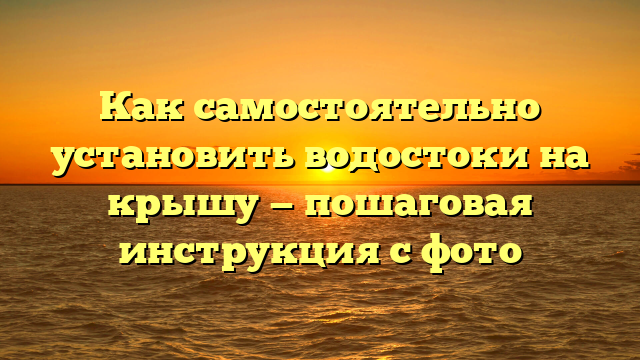 Как самостоятельно установить водостоки на крышу — пошаговая инструкция с фото