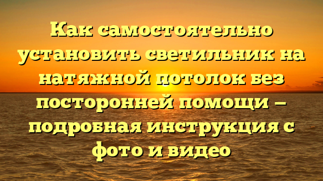 Как самостоятельно установить светильник на натяжной потолок без посторонней помощи — подробная инструкция с фото и видео