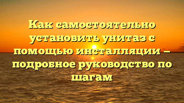 Как самостоятельно установить унитаз с помощью инсталляции — подробное руководство по шагам