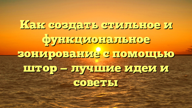 Как создать стильное и функциональное зонирование с помощью штор — лучшие идеи и советы