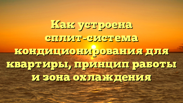 Как устроена сплит-система кондиционирования для квартиры, принцип работы и зона охлаждения