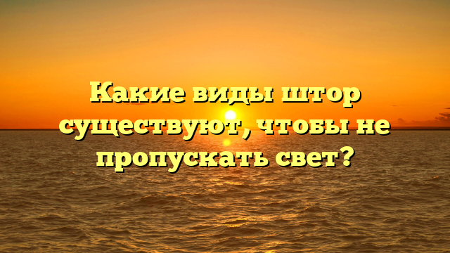 Какие виды штор существуют, чтобы не пропускать свет?