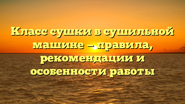 Класс сушки в сушильной машине — правила, рекомендации и особенности работы