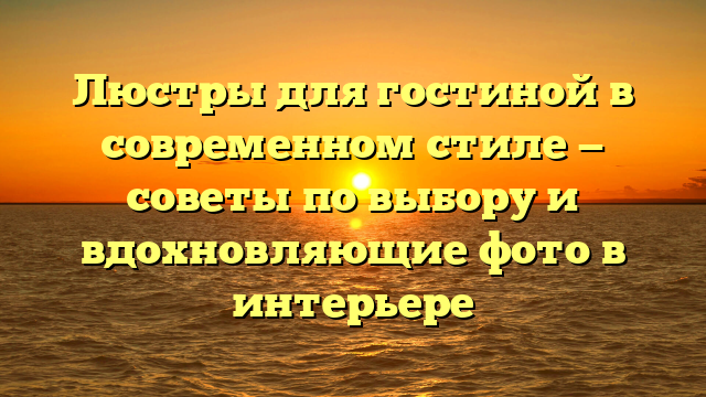 Люстры для гостиной в современном стиле — советы по выбору и вдохновляющие фото в интерьере