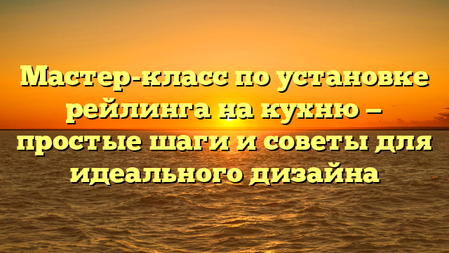 Мастер-класс по установке рейлинга на кухню — простые шаги и советы для идеального дизайна