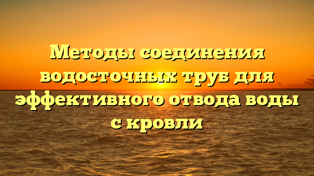 Методы соединения водосточных труб для эффективного отвода воды с кровли